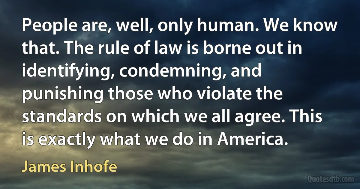 People are, well, only human. We know that. The rule of law is borne out in identifying, condemning, and punishing those who violate the standards on which we all agree. This is exactly what we do in America. (James Inhofe)