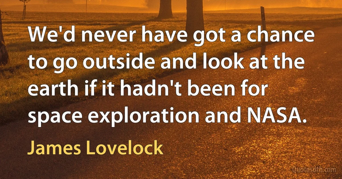 We'd never have got a chance to go outside and look at the earth if it hadn't been for space exploration and NASA. (James Lovelock)