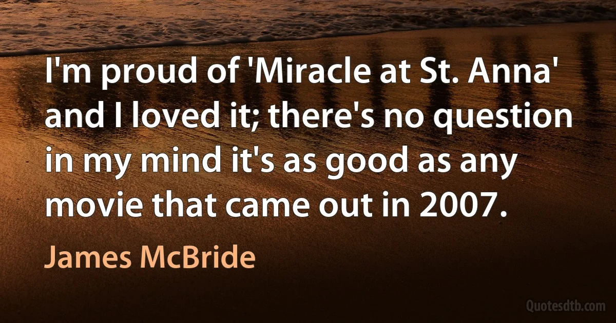 I'm proud of 'Miracle at St. Anna' and I loved it; there's no question in my mind it's as good as any movie that came out in 2007. (James McBride)