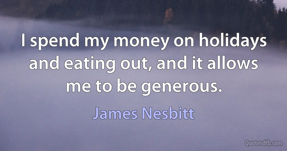 I spend my money on holidays and eating out, and it allows me to be generous. (James Nesbitt)