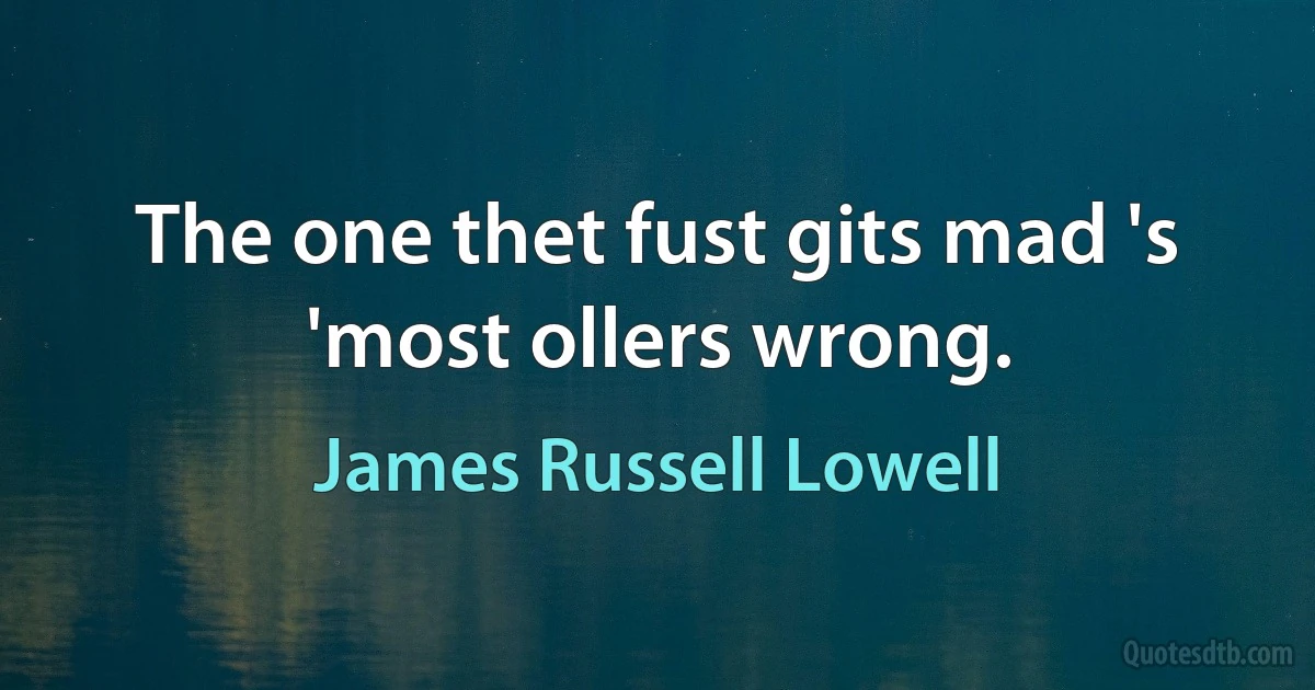 The one thet fust gits mad 's 'most ollers wrong. (James Russell Lowell)