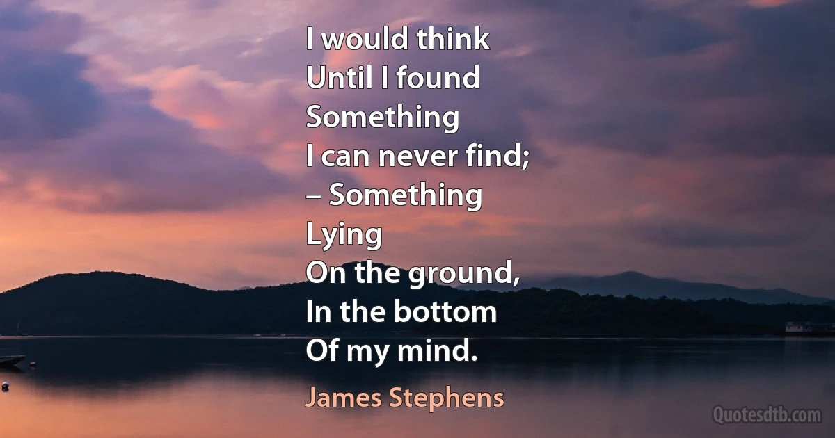 I would think
Until I found
Something
I can never find;
– Something
Lying
On the ground,
In the bottom
Of my mind. (James Stephens)