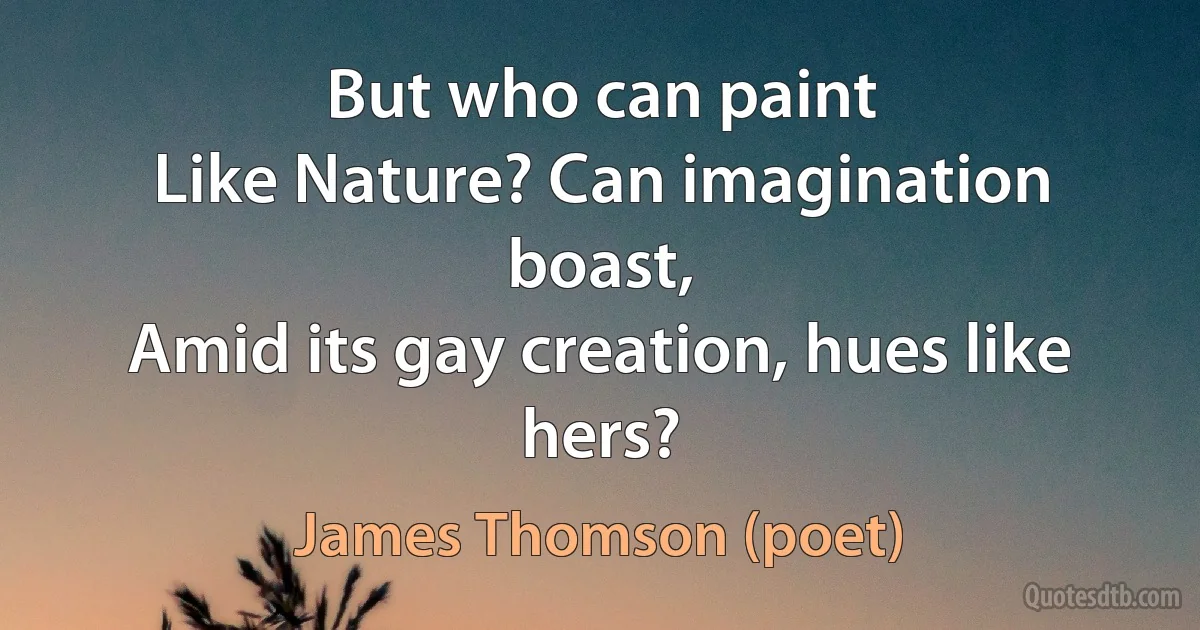 But who can paint
Like Nature? Can imagination boast,
Amid its gay creation, hues like hers? (James Thomson (poet))