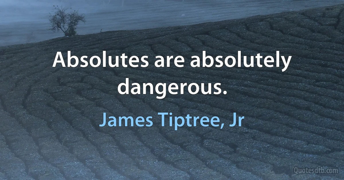 Absolutes are absolutely dangerous. (James Tiptree, Jr)