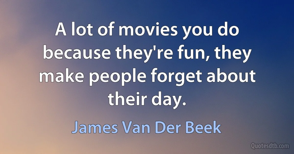 A lot of movies you do because they're fun, they make people forget about their day. (James Van Der Beek)