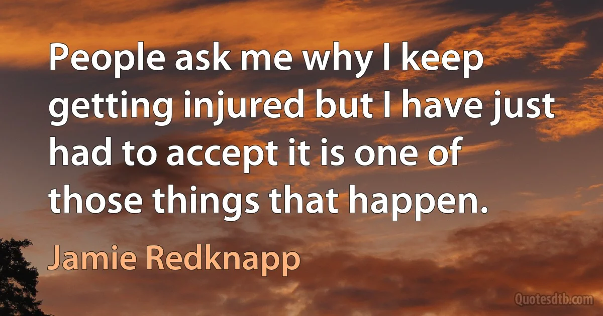 People ask me why I keep getting injured but I have just had to accept it is one of those things that happen. (Jamie Redknapp)