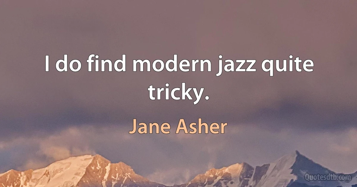 I do find modern jazz quite tricky. (Jane Asher)