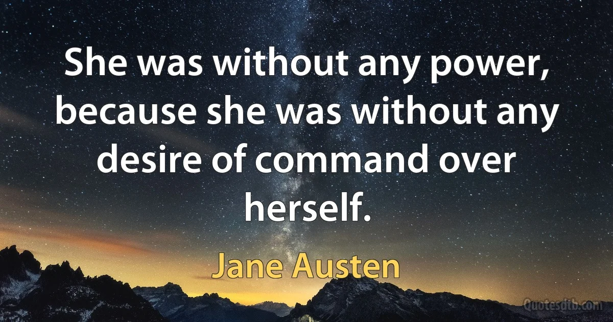 She was without any power, because she was without any desire of command over herself. (Jane Austen)