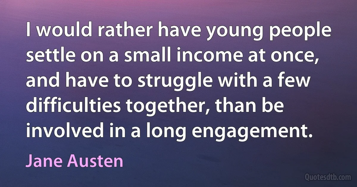 I would rather have young people settle on a small income at once, and have to struggle with a few difficulties together, than be involved in a long engagement. (Jane Austen)