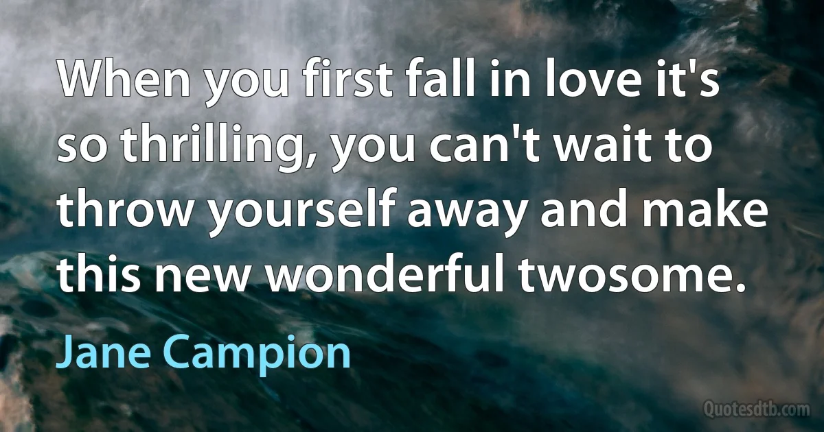 When you first fall in love it's so thrilling, you can't wait to throw yourself away and make this new wonderful twosome. (Jane Campion)