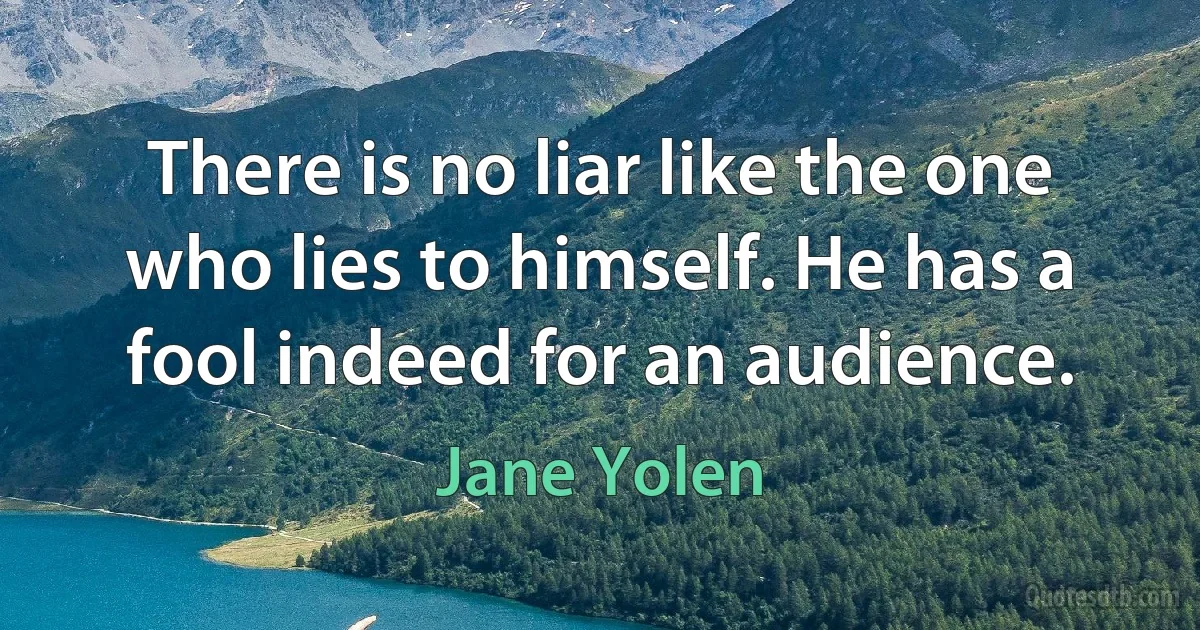 There is no liar like the one who lies to himself. He has a fool indeed for an audience. (Jane Yolen)