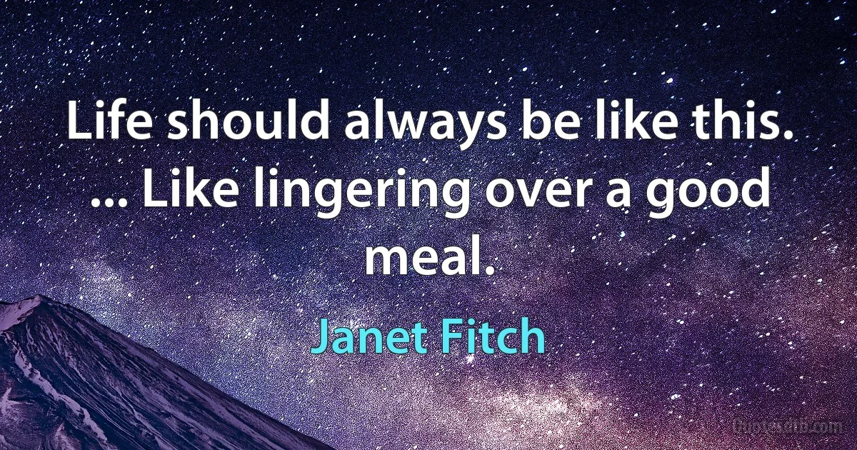 Life should always be like this. ... Like lingering over a good meal. (Janet Fitch)