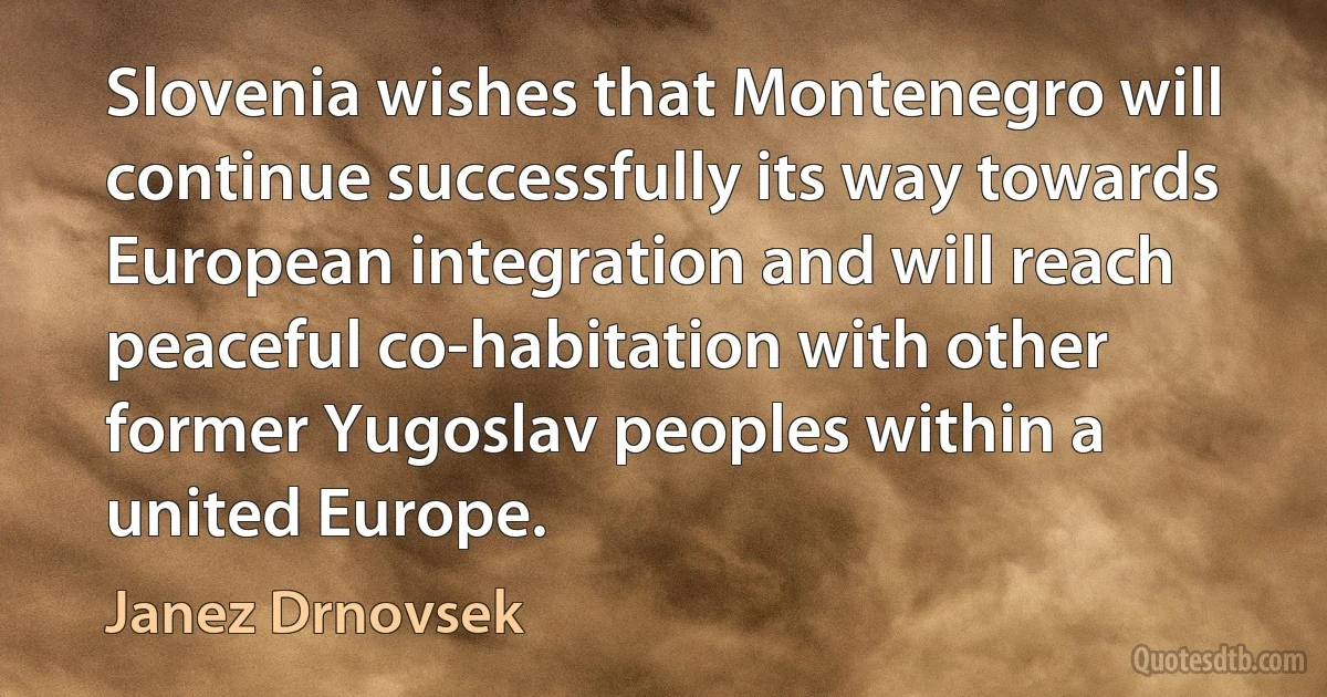 Slovenia wishes that Montenegro will continue successfully its way towards European integration and will reach peaceful co-habitation with other former Yugoslav peoples within a united Europe. (Janez Drnovsek)