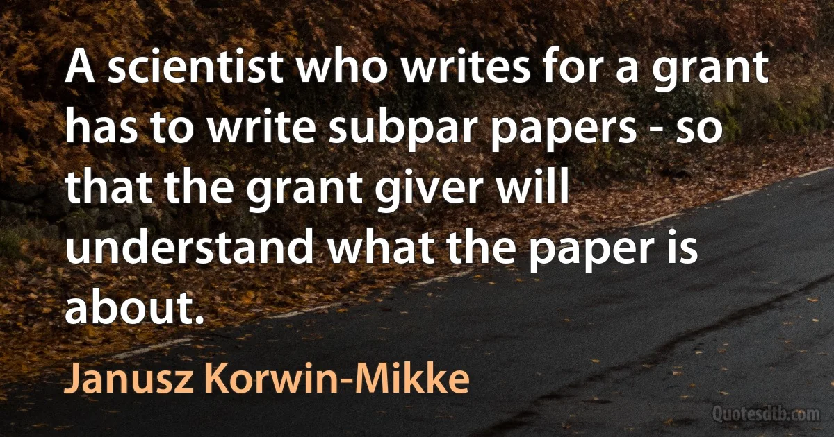 A scientist who writes for a grant has to write subpar papers - so that the grant giver will understand what the paper is about. (Janusz Korwin-Mikke)