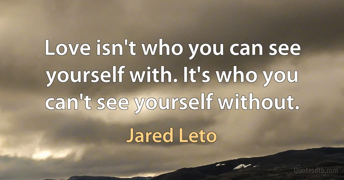 Love isn't who you can see yourself with. It's who you can't see yourself without. (Jared Leto)