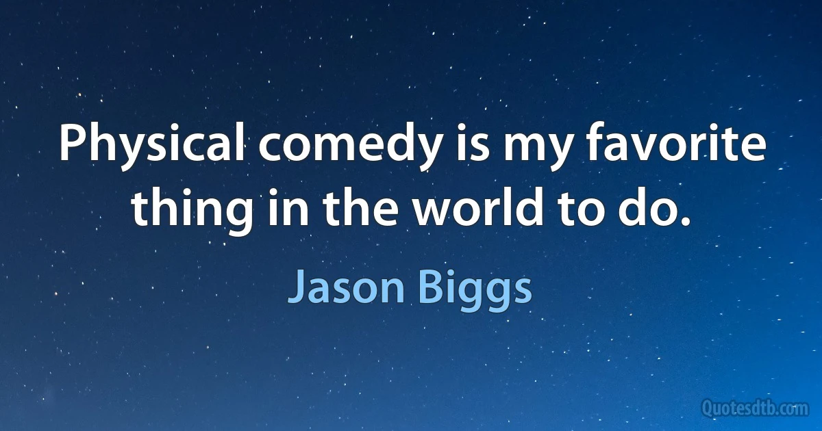 Physical comedy is my favorite thing in the world to do. (Jason Biggs)