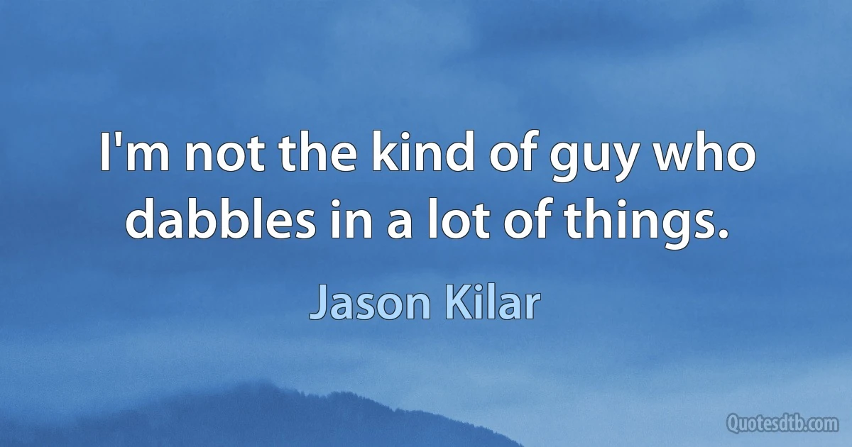 I'm not the kind of guy who dabbles in a lot of things. (Jason Kilar)