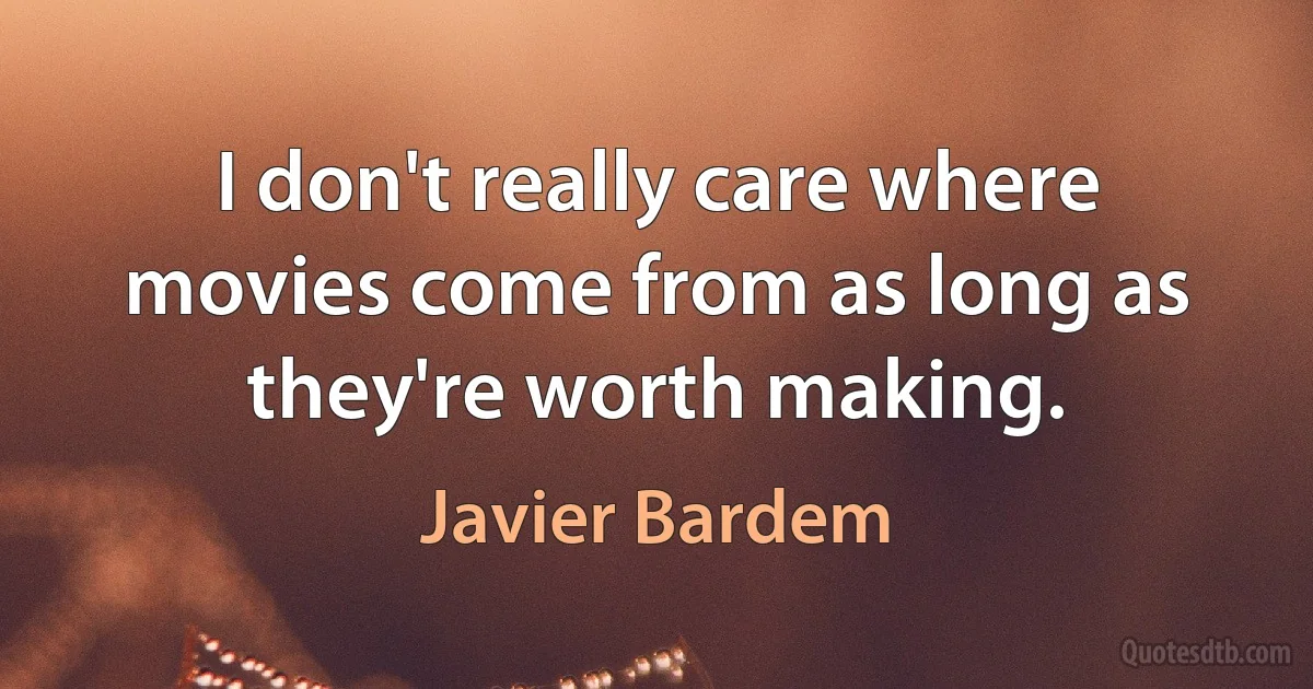 I don't really care where movies come from as long as they're worth making. (Javier Bardem)