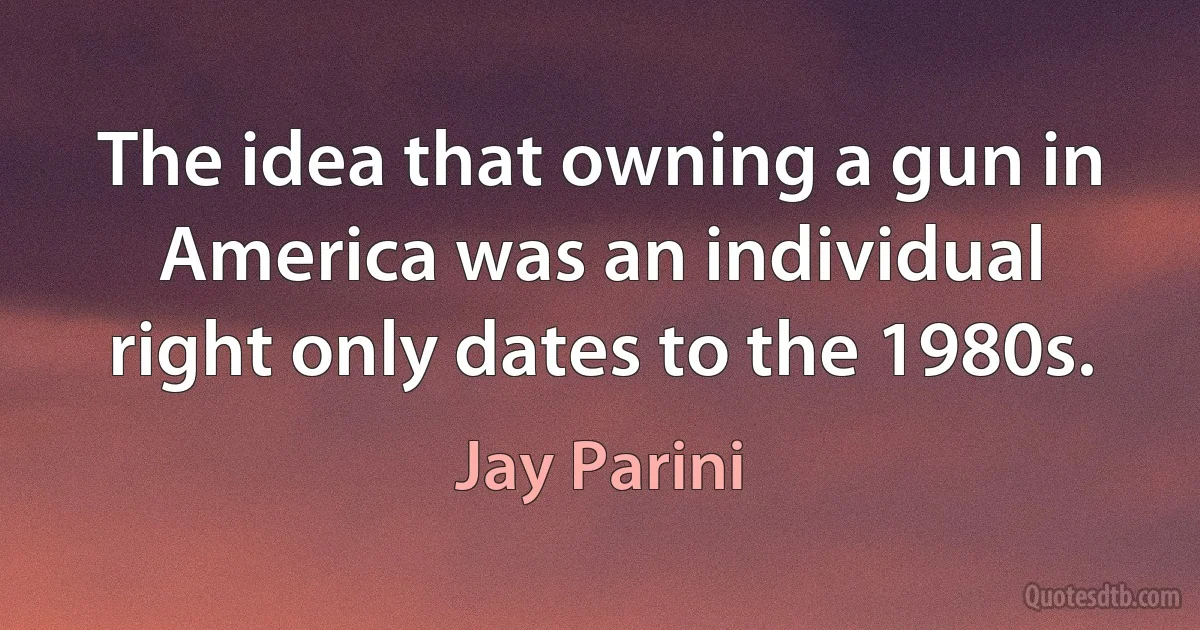 The idea that owning a gun in America was an individual right only dates to the 1980s. (Jay Parini)