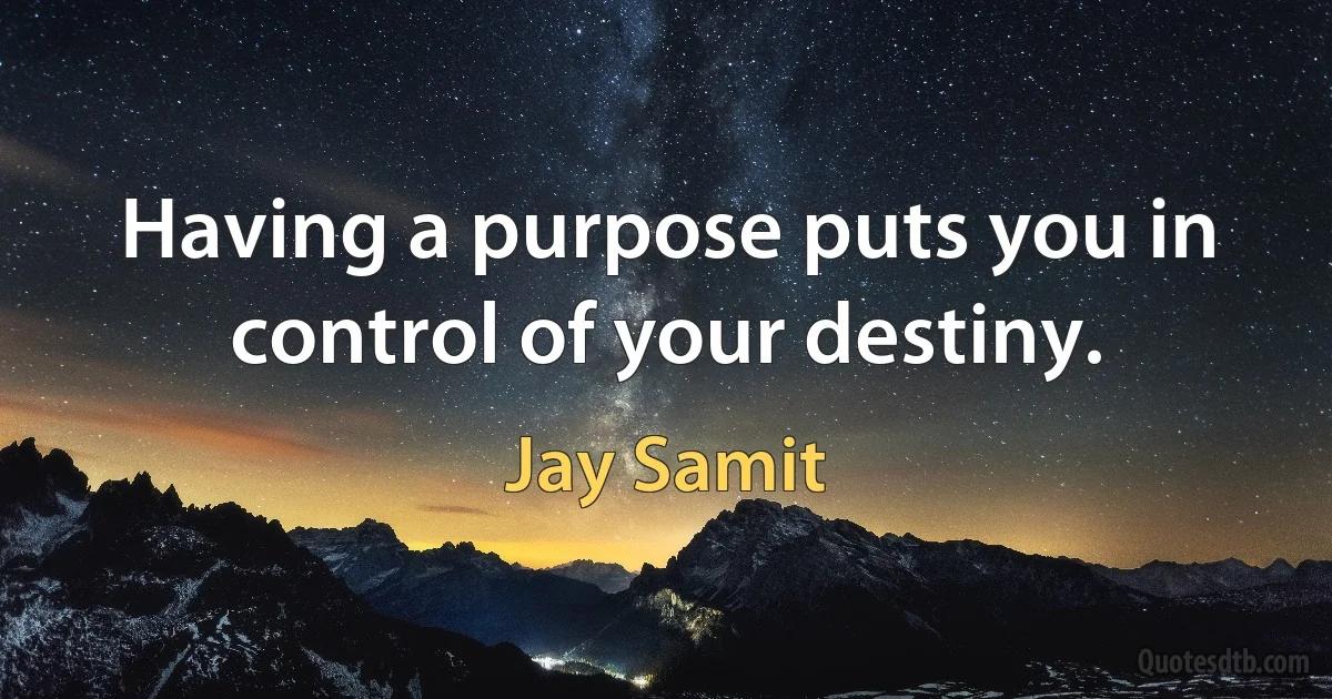 Having a purpose puts you in control of your destiny. (Jay Samit)