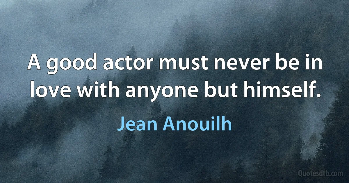 A good actor must never be in love with anyone but himself. (Jean Anouilh)