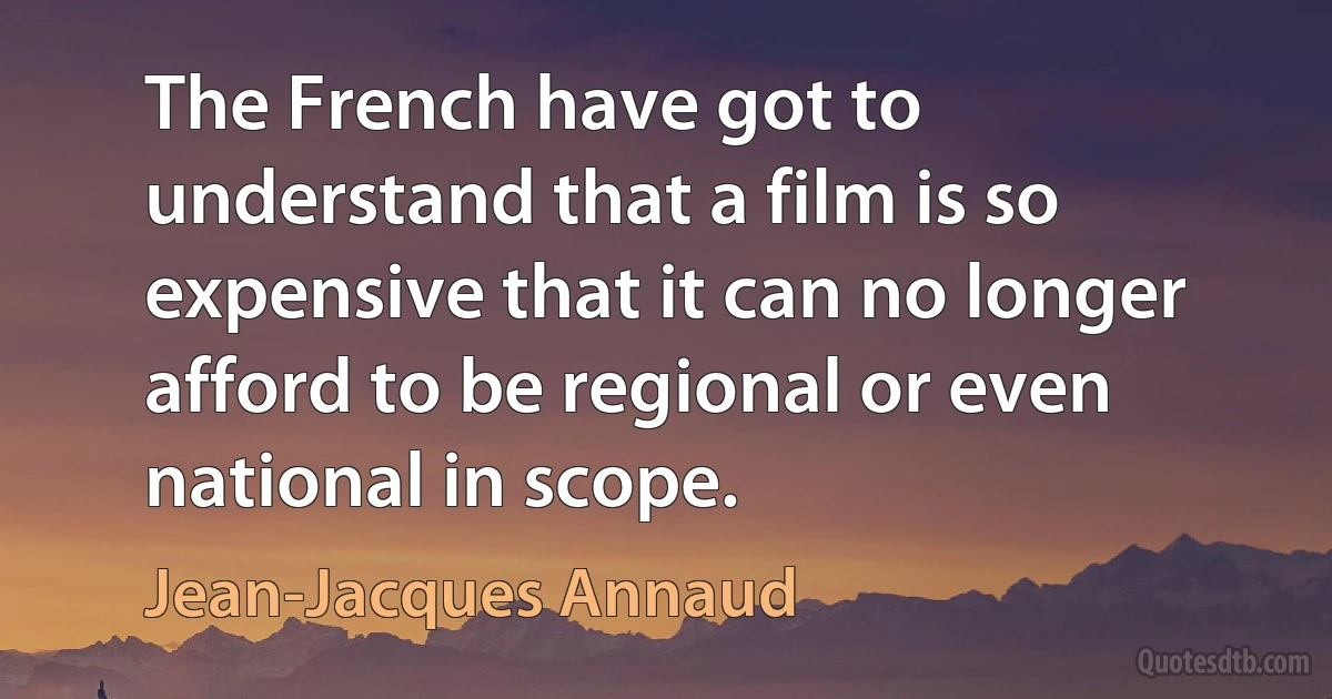 The French have got to understand that a film is so expensive that it can no longer afford to be regional or even national in scope. (Jean-Jacques Annaud)