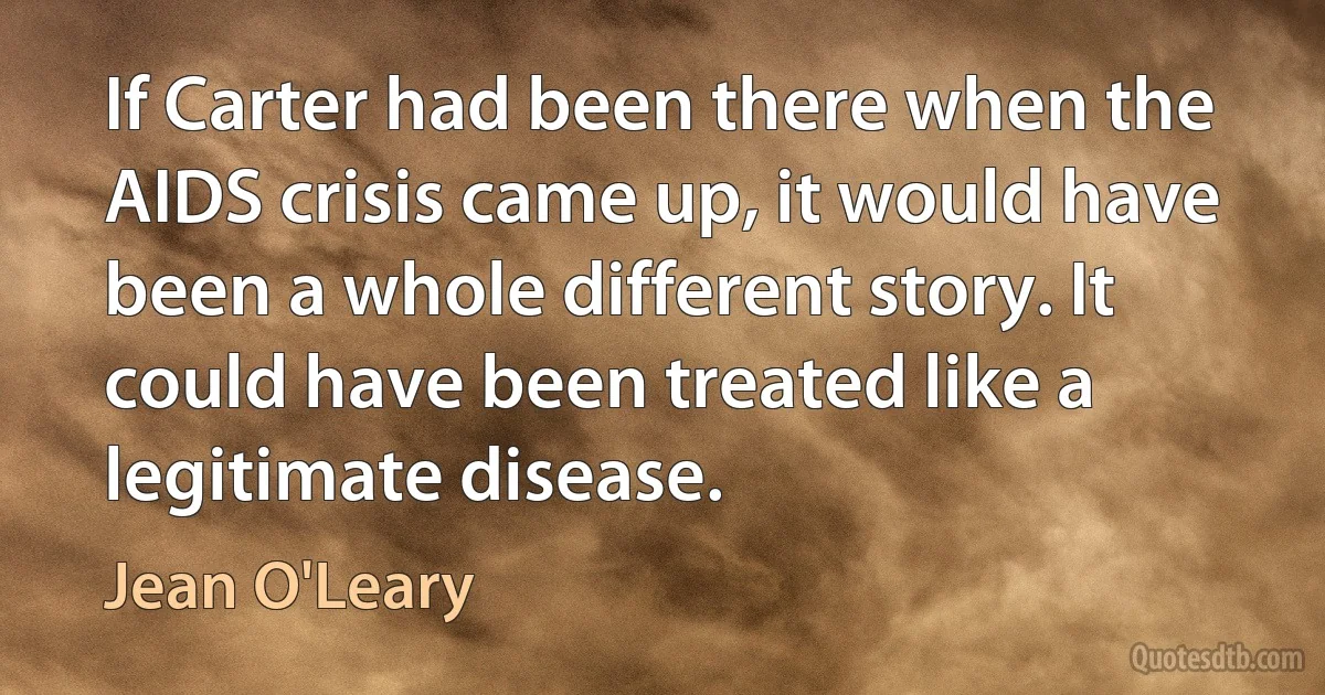 If Carter had been there when the AIDS crisis came up, it would have been a whole different story. It could have been treated like a legitimate disease. (Jean O'Leary)