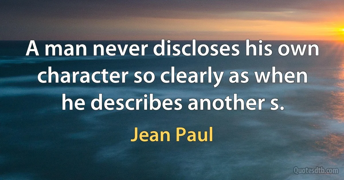 A man never discloses his own character so clearly as when he describes another s. (Jean Paul)