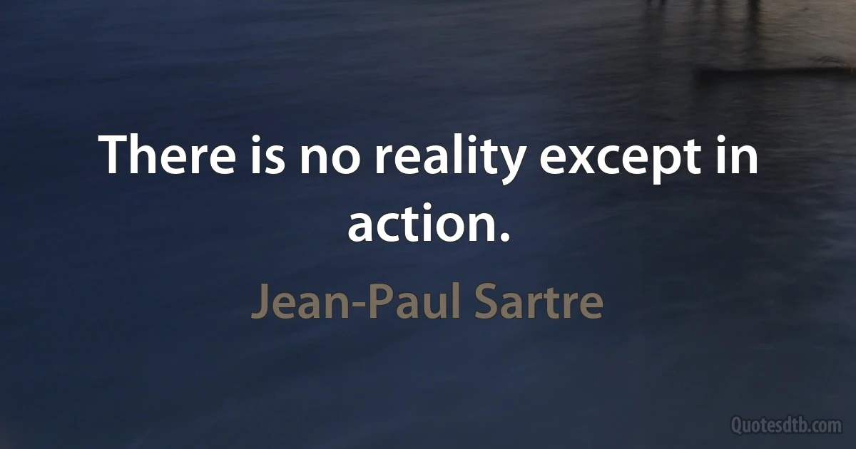 There is no reality except in action. (Jean-Paul Sartre)