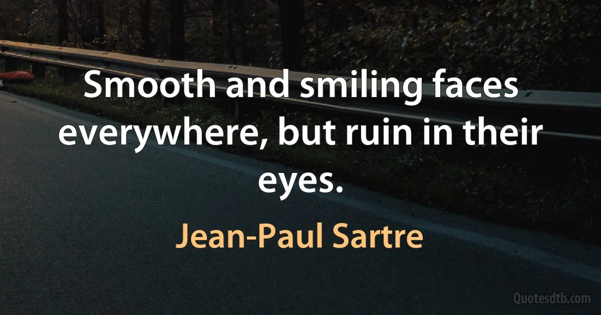 Smooth and smiling faces everywhere, but ruin in their eyes. (Jean-Paul Sartre)