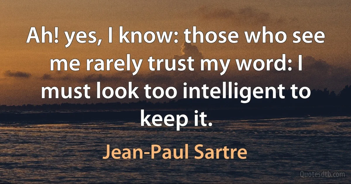 Ah! yes, I know: those who see me rarely trust my word: I must look too intelligent to keep it. (Jean-Paul Sartre)