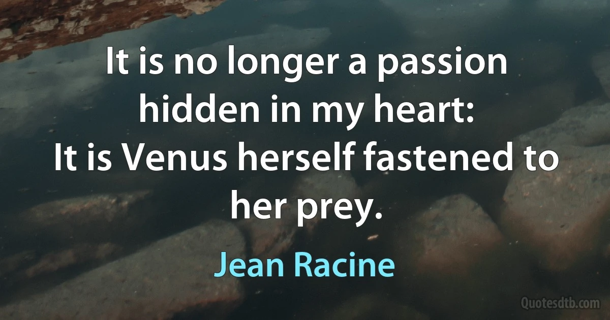 It is no longer a passion hidden in my heart:
It is Venus herself fastened to her prey. (Jean Racine)