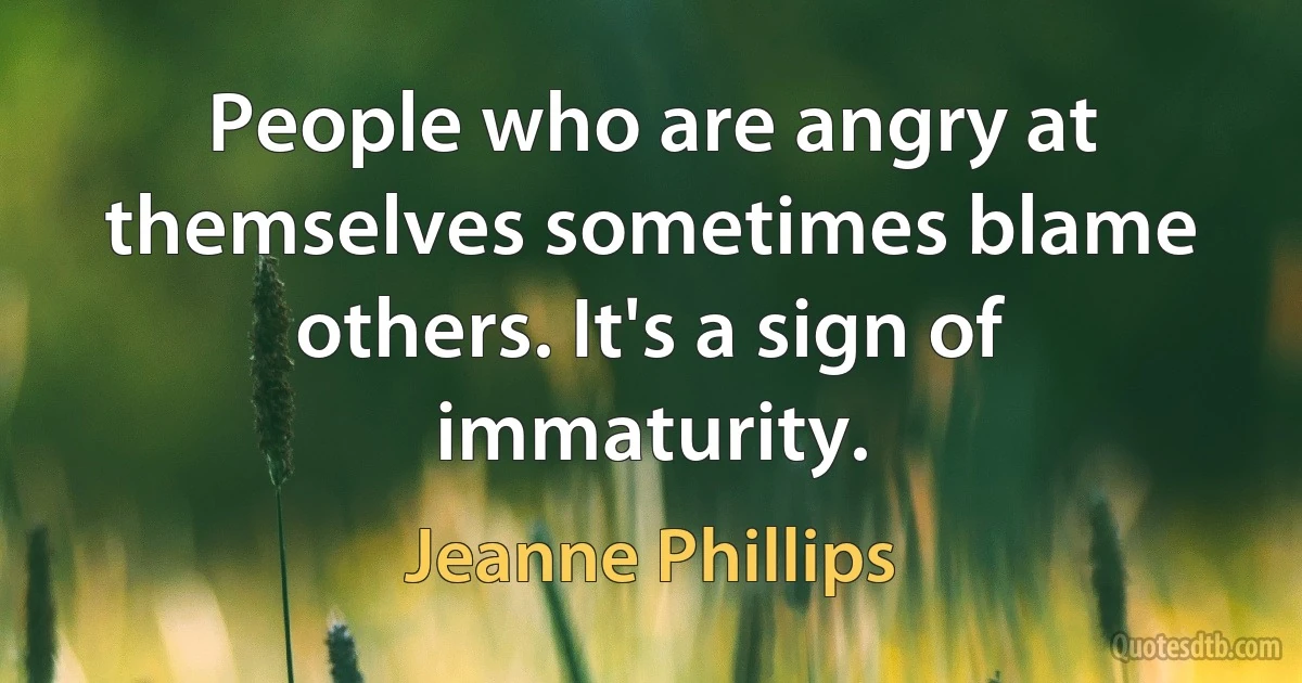 People who are angry at themselves sometimes blame others. It's a sign of immaturity. (Jeanne Phillips)