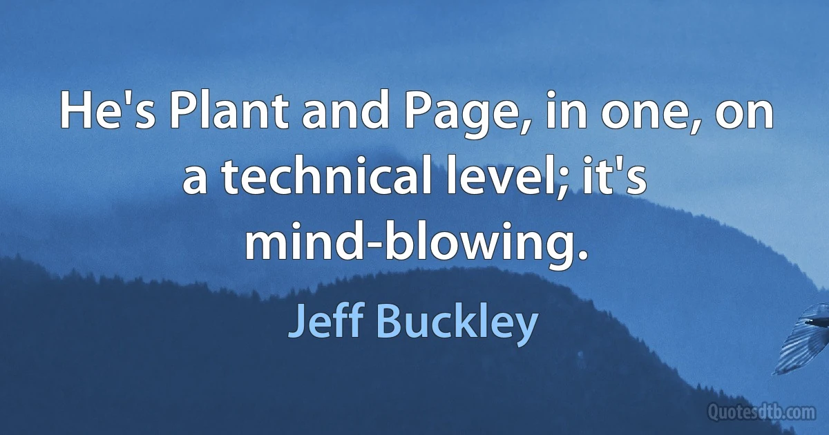 He's Plant and Page, in one, on a technical level; it's mind-blowing. (Jeff Buckley)