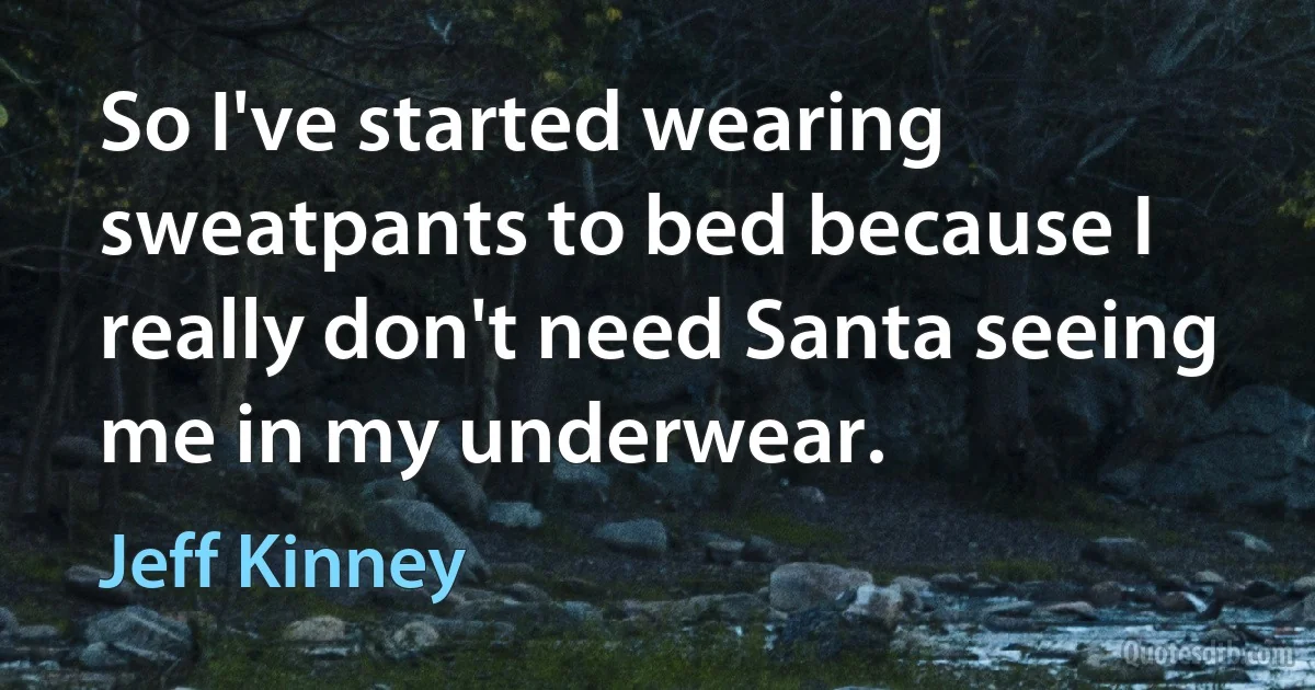 So I've started wearing sweatpants to bed because I really don't need Santa seeing me in my underwear. (Jeff Kinney)