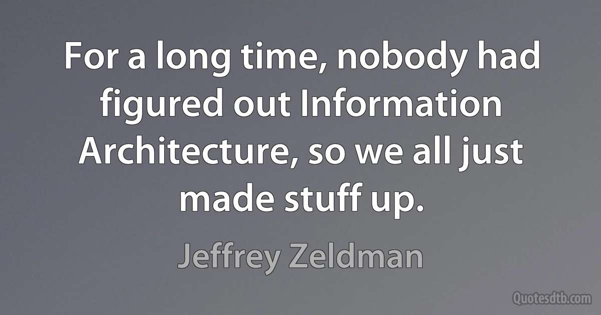 For a long time, nobody had figured out Information Architecture, so we all just made stuff up. (Jeffrey Zeldman)