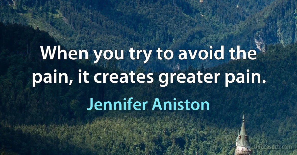 When you try to avoid the pain, it creates greater pain. (Jennifer Aniston)