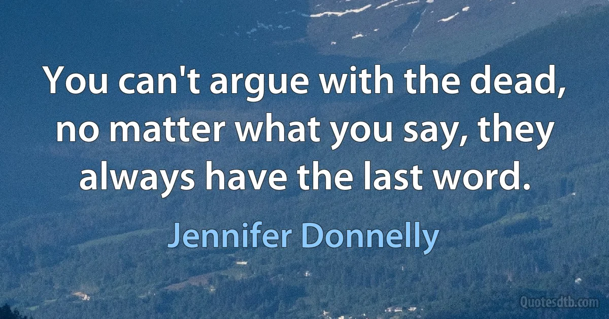 You can't argue with the dead, no matter what you say, they always have the last word. (Jennifer Donnelly)