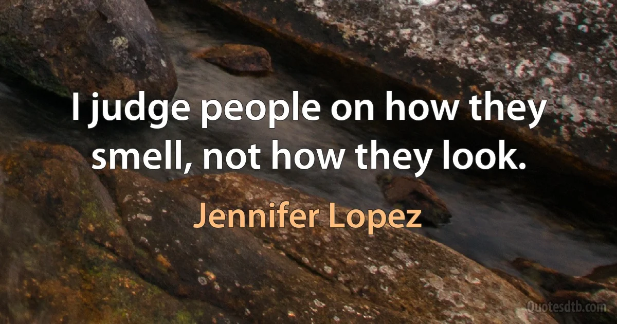 I judge people on how they smell, not how they look. (Jennifer Lopez)