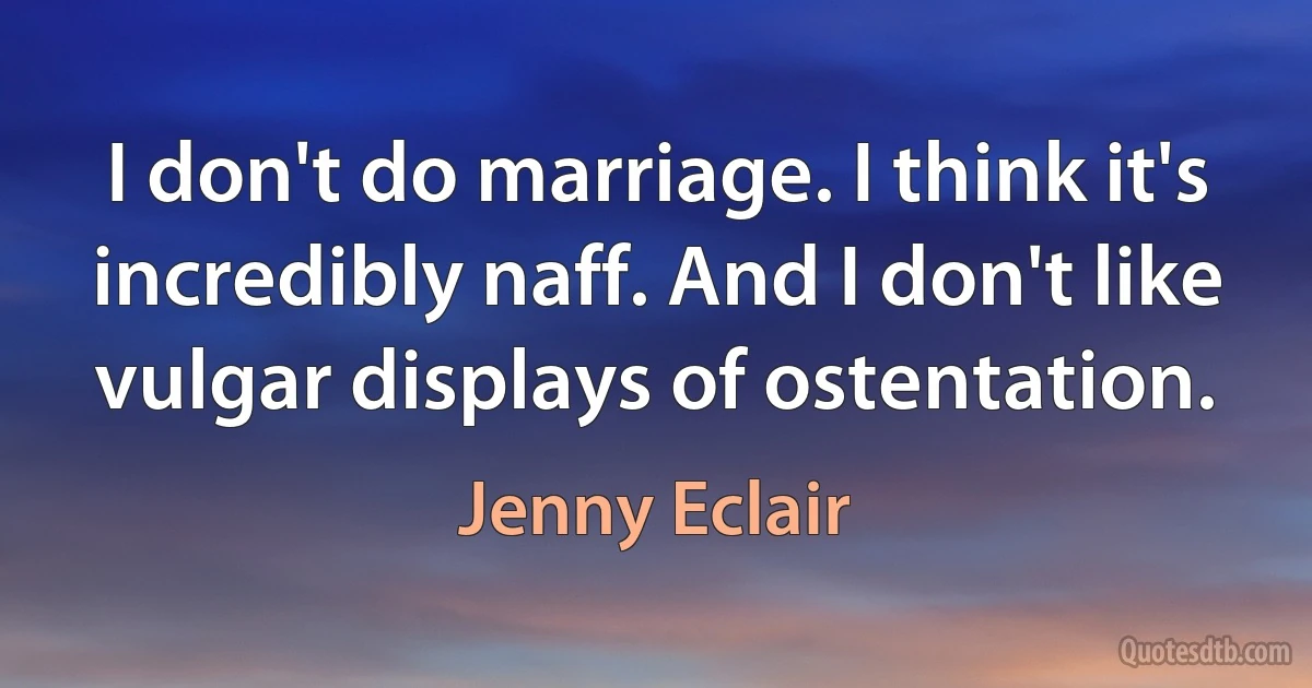 I don't do marriage. I think it's incredibly naff. And I don't like vulgar displays of ostentation. (Jenny Eclair)