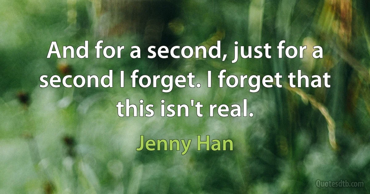 And for a second, just for a second I forget. I forget that this isn't real. (Jenny Han)