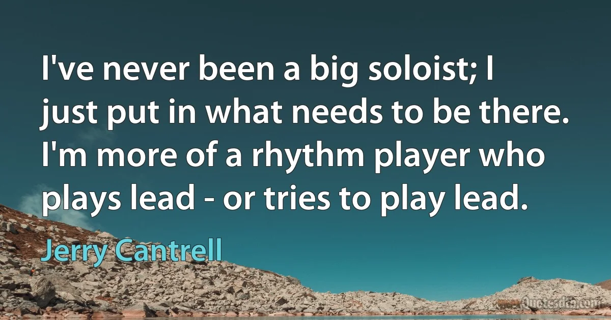 I've never been a big soloist; I just put in what needs to be there. I'm more of a rhythm player who plays lead - or tries to play lead. (Jerry Cantrell)