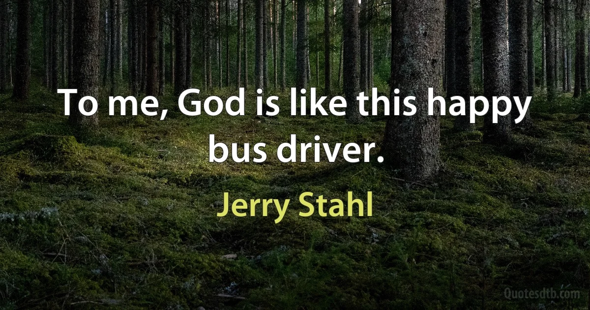 To me, God is like this happy bus driver. (Jerry Stahl)