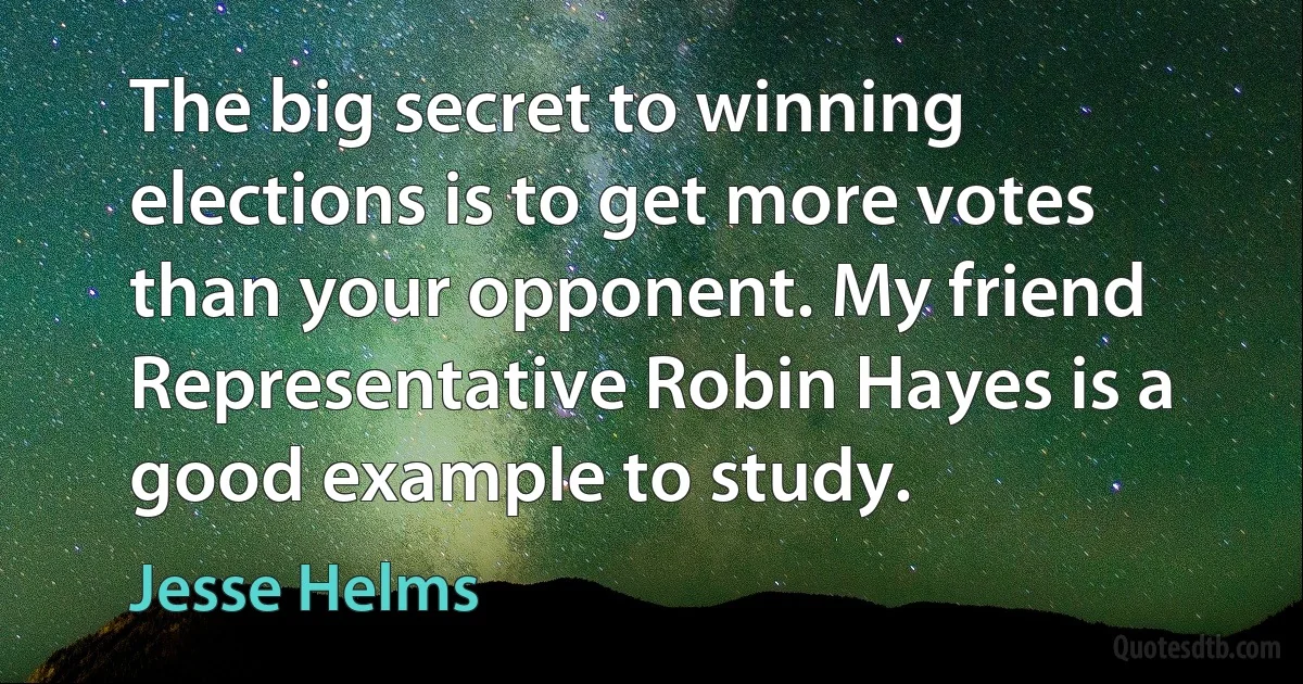 The big secret to winning elections is to get more votes than your opponent. My friend Representative Robin Hayes is a good example to study. (Jesse Helms)