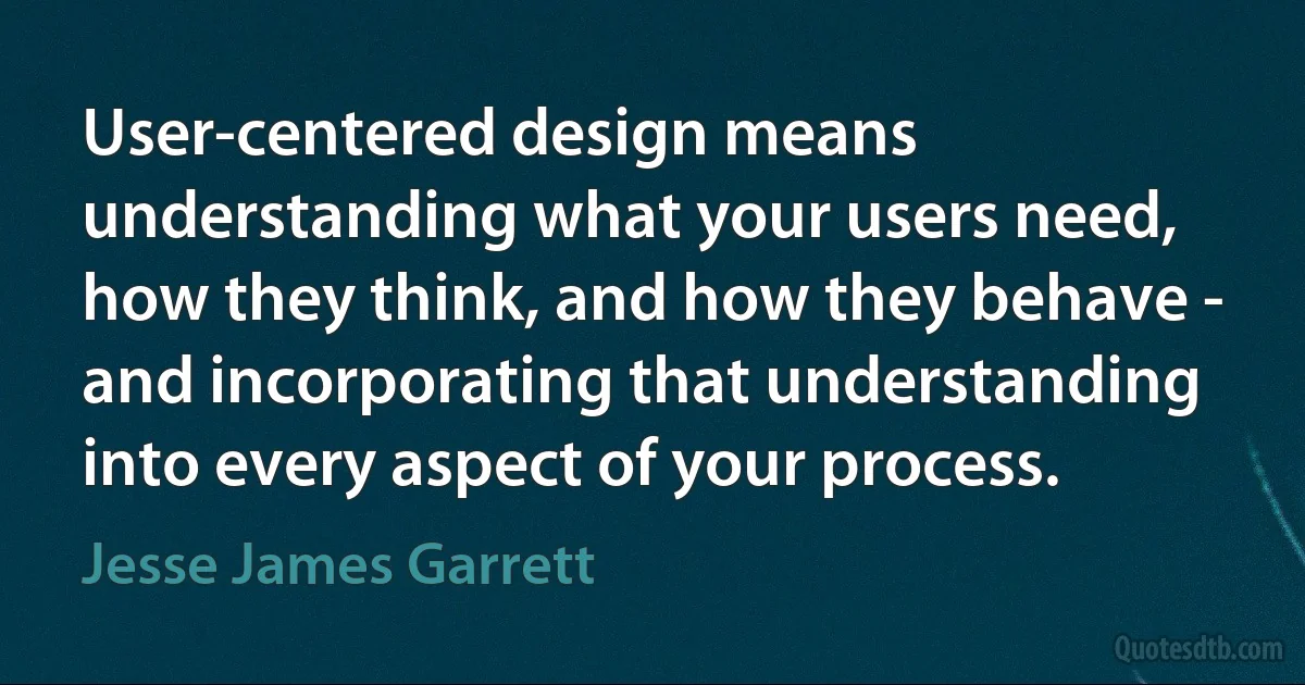 User-centered design means understanding what your users need, how they think, and how they behave - and incorporating that understanding into every aspect of your process. (Jesse James Garrett)