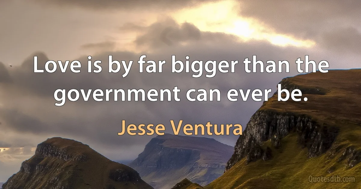 Love is by far bigger than the government can ever be. (Jesse Ventura)