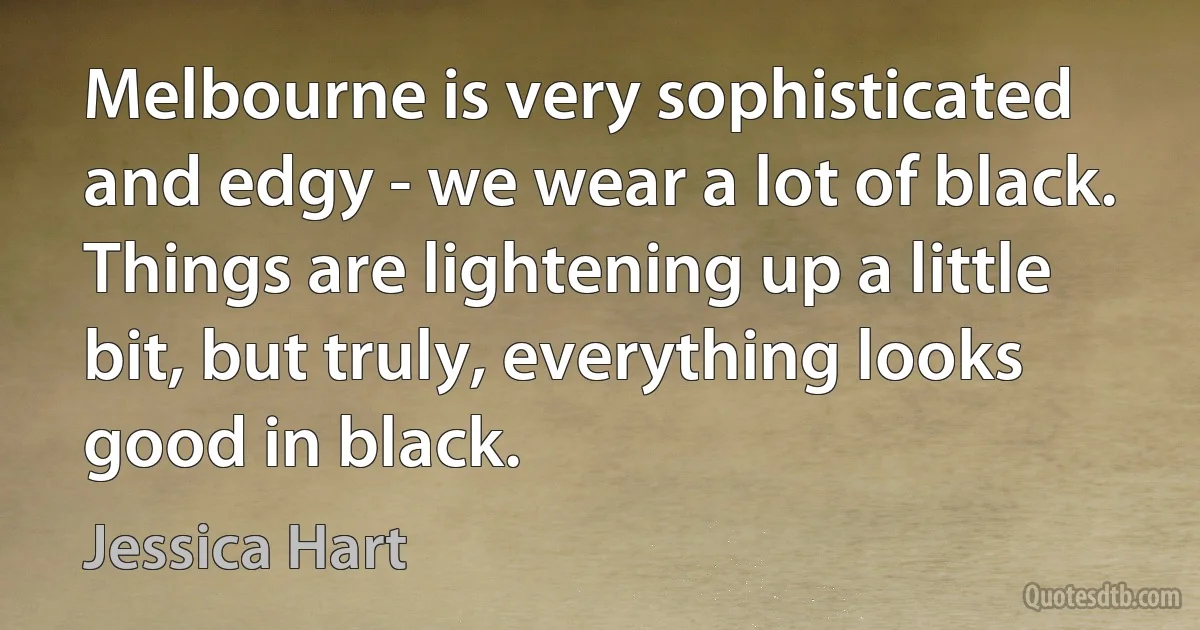 Melbourne is very sophisticated and edgy - we wear a lot of black. Things are lightening up a little bit, but truly, everything looks good in black. (Jessica Hart)