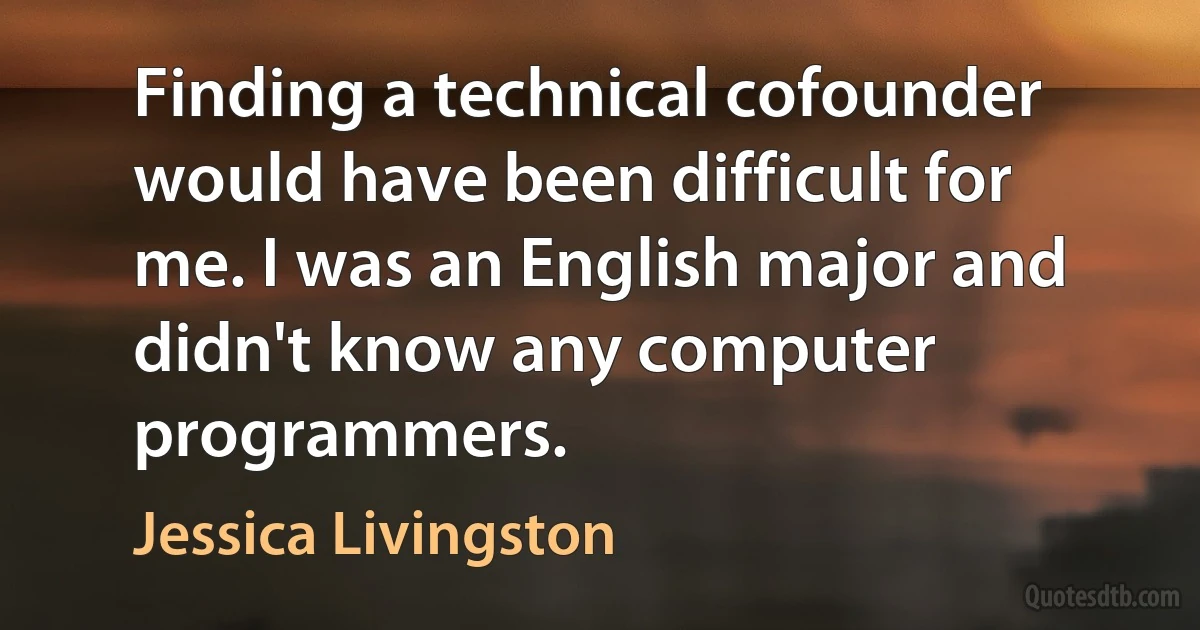 Finding a technical cofounder would have been difficult for me. I was an English major and didn't know any computer programmers. (Jessica Livingston)