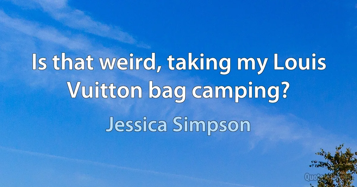 Is that weird, taking my Louis Vuitton bag camping? (Jessica Simpson)