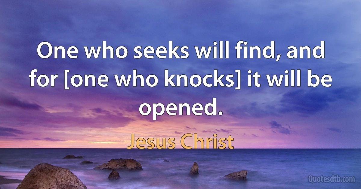 One who seeks will find, and for [one who knocks] it will be opened. (Jesus Christ)